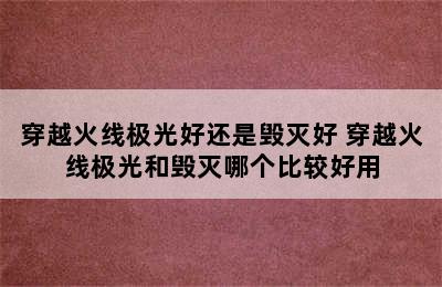 穿越火线极光好还是毁灭好 穿越火线极光和毁灭哪个比较好用